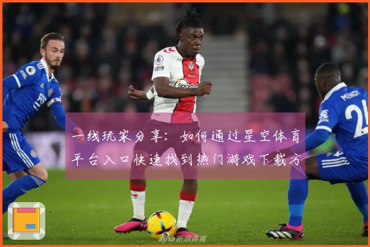 一线玩家分享：如何通过星空体育平台入口快速找到热门游戏下载方式