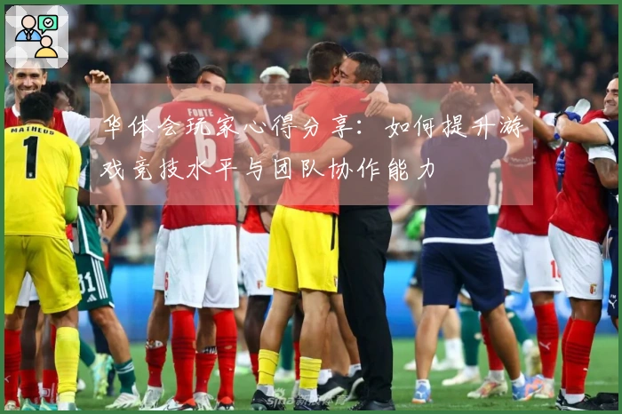 华体会玩家心得分享：如何提升游戏竞技水平与团队协作能力