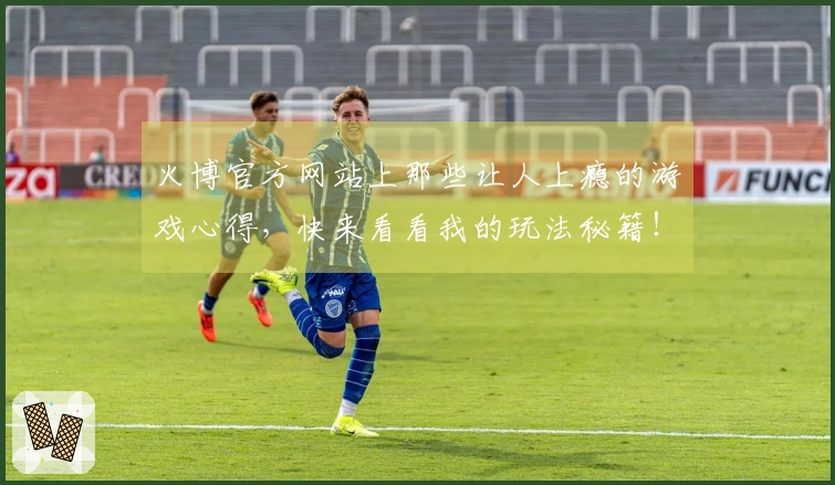 火博官方网站上那些让人上瘾的游戏心得，快来看看我的玩法秘籍！
