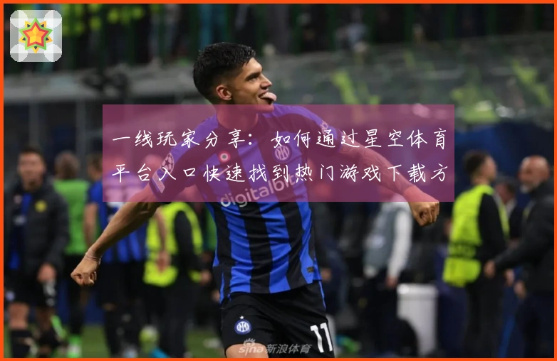 一线玩家分享：如何通过星空体育平台入口快速找到热门游戏下载方式