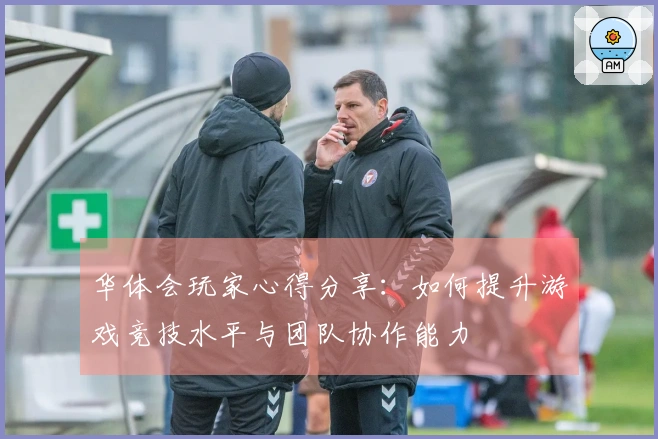 华体会玩家心得分享：如何提升游戏竞技水平与团队协作能力