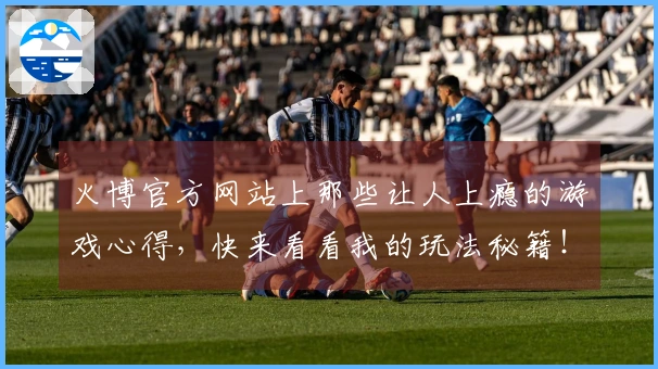 火博官方网站上那些让人上瘾的游戏心得，快来看看我的玩法秘籍！