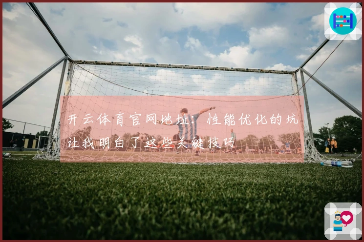开云体育官网地址：性能优化的坑让我明白了这些关键技巧